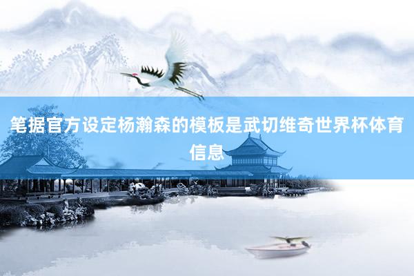 笔据官方设定杨瀚森的模板是武切维奇世界杯体育信息