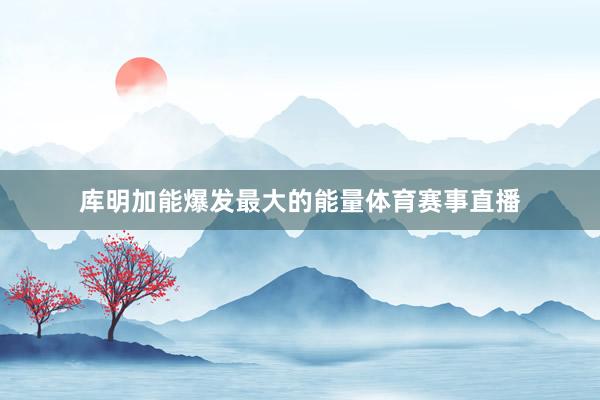 库明加能爆发最大的能量体育赛事直播