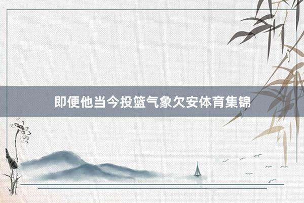即便他当今投篮气象欠安体育集锦
