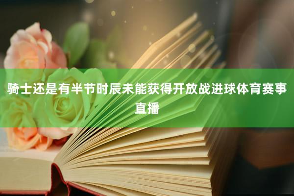 骑士还是有半节时辰未能获得开放战进球体育赛事直播