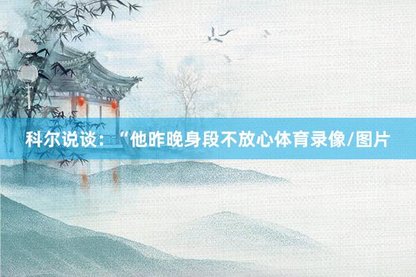 科尔说谈：“他昨晚身段不放心体育录像/图片