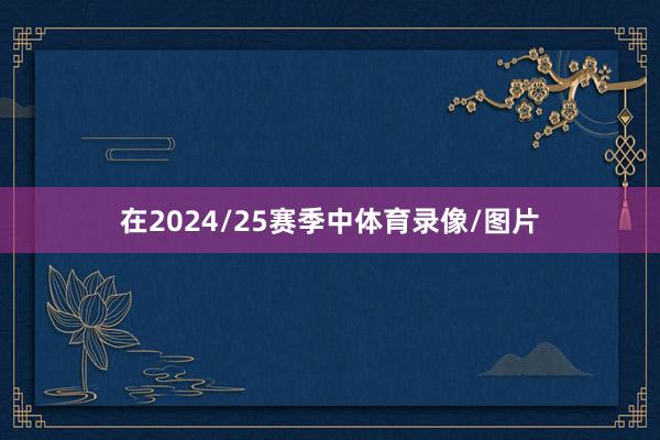 在2024/25赛季中体育录像/图片