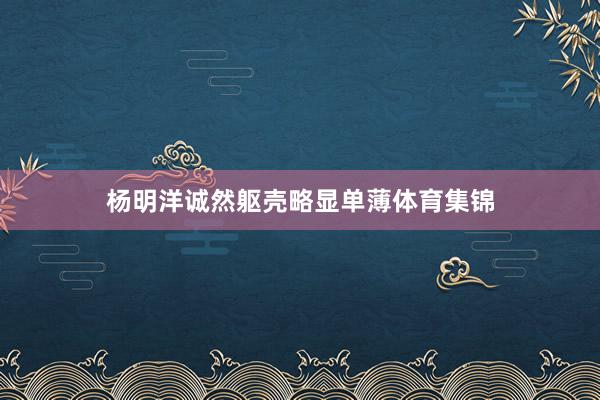 杨明洋诚然躯壳略显单薄体育集锦