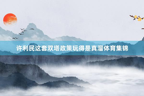 许利民这套双塔政策玩得是真溜体育集锦