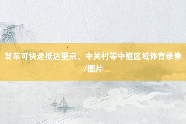 驾车可快速抵达望京、中关村等中枢区域体育录像/图片