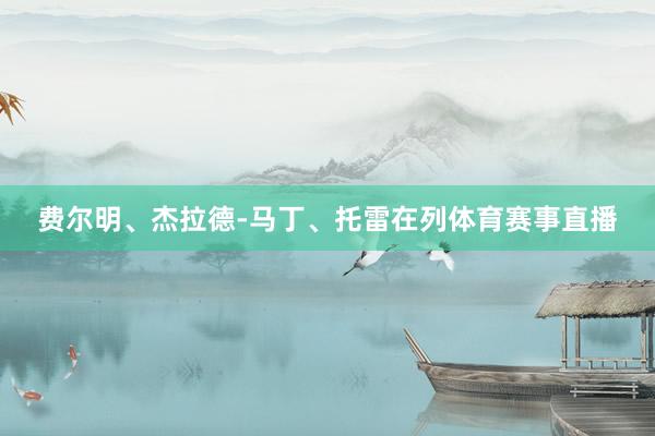 费尔明、杰拉德-马丁、托雷在列体育赛事直播
