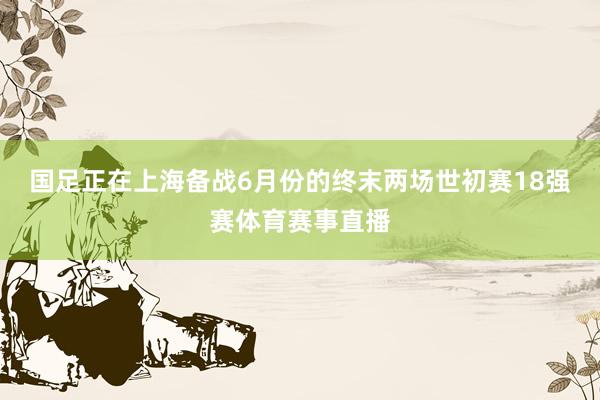 国足正在上海备战6月份的终末两场世初赛18强赛体育赛事直播