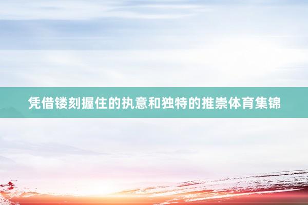 凭借镂刻握住的执意和独特的推崇体育集锦
