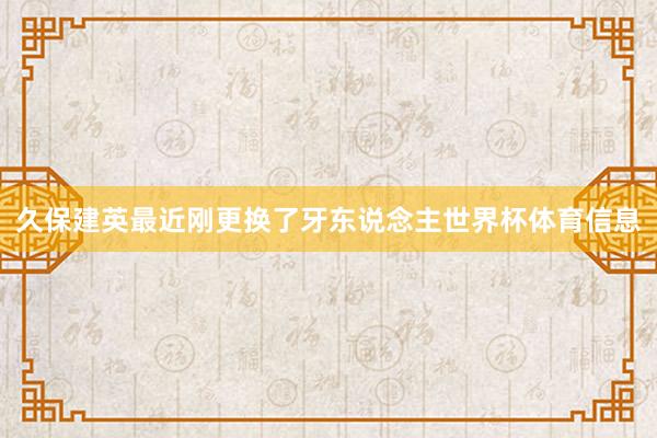 久保建英最近刚更换了牙东说念主世界杯体育信息