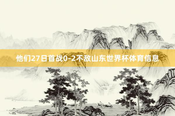 他们27日首战0-2不敌山东世界杯体育信息