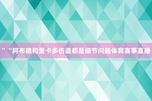 ”“阿布德和里卡多伤退都是细节问题体育赛事直播