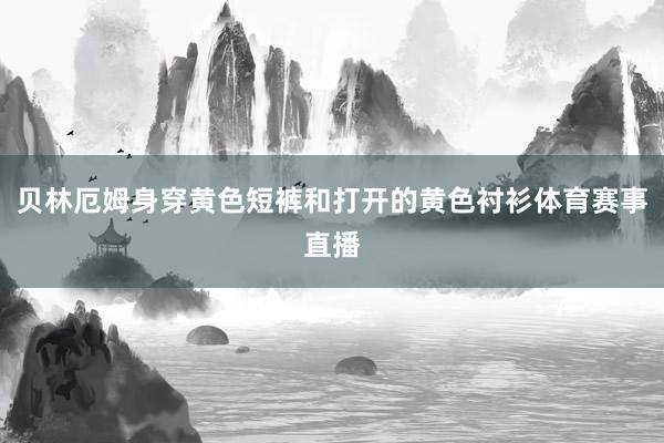 贝林厄姆身穿黄色短裤和打开的黄色衬衫体育赛事直播