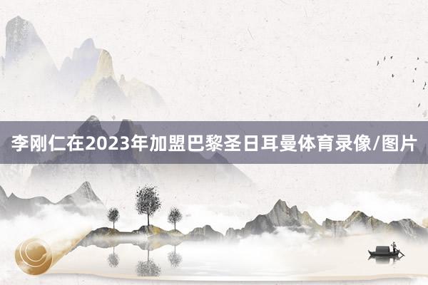 李刚仁在2023年加盟巴黎圣日耳曼体育录像/图片