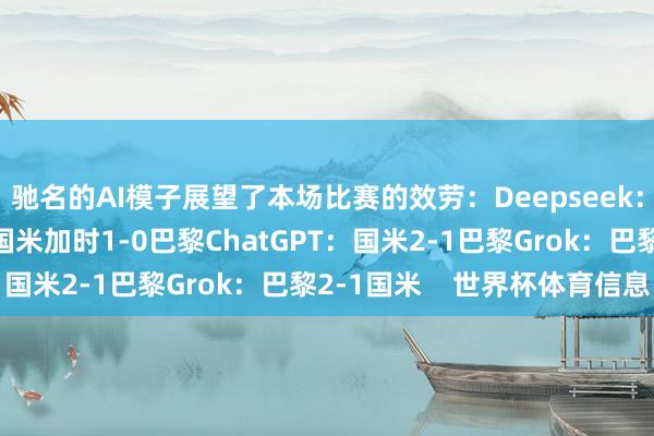驰名的AI模子展望了本场比赛的效劳:Deepseek:国米2-1巴黎豆包:国米加时1-0巴黎ChatGPT:国米2-1巴黎Grok:巴黎2-1国米 世界杯体育信息