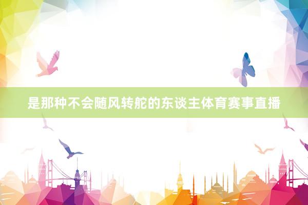 是那种不会随风转舵的东谈主体育赛事直播