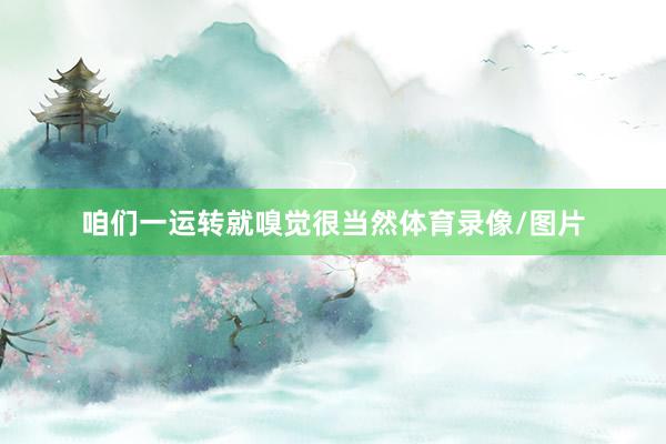 咱们一运转就嗅觉很当然体育录像/图片