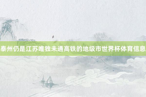 泰州仍是江苏唯独未通高铁的地级市世界杯体育信息
