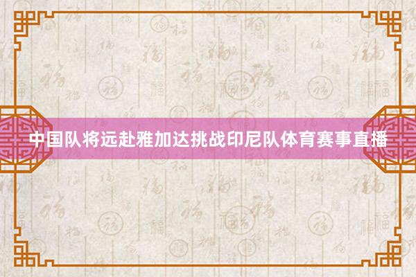 中国队将远赴雅加达挑战印尼队体育赛事直播