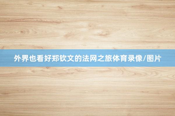 外界也看好郑钦文的法网之旅体育录像/图片
