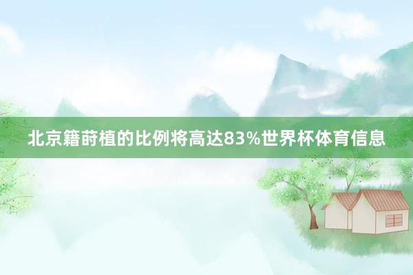 北京籍莳植的比例将高达83%世界杯体育信息