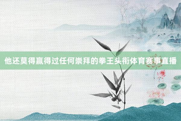 他还莫得赢得过任何崇拜的拳王头衔体育赛事直播