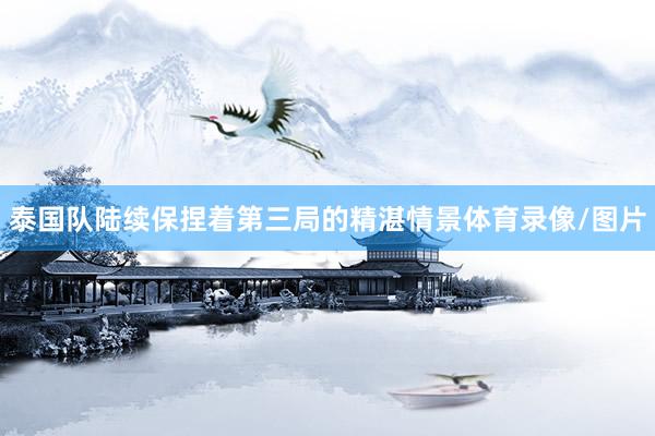 泰国队陆续保捏着第三局的精湛情景体育录像/图片