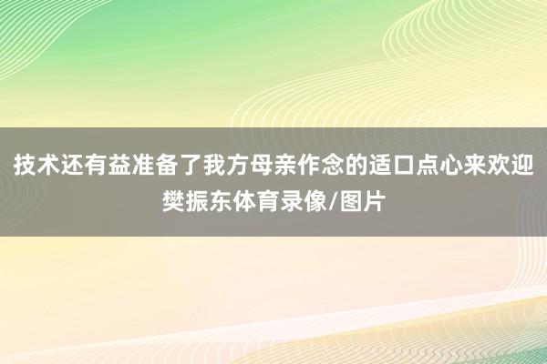 技术还有益准备了我方母亲作念的适口点心来欢迎樊振东体育录像/图片