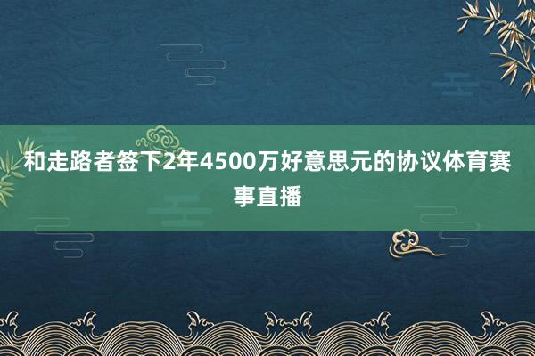 和走路者签下2年4500万好意思元的协议体育赛事直播