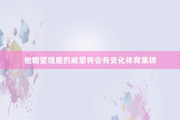 他瞻望雄鹿的威望将会有变化体育集锦