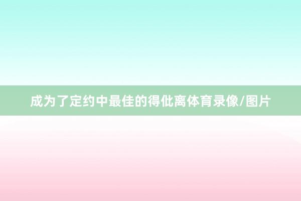 成为了定约中最佳的得仳离体育录像/图片
