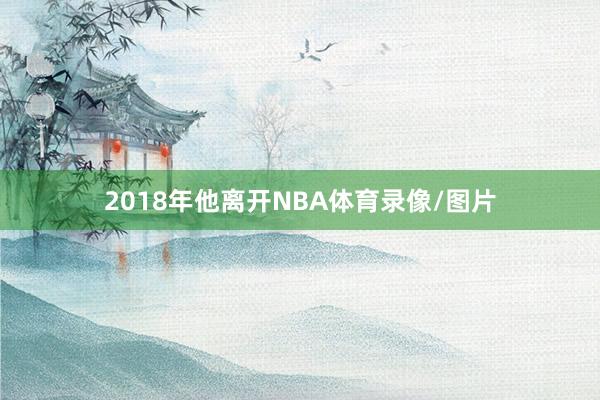 2018年他离开NBA体育录像/图片