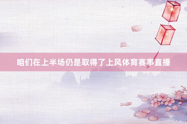 咱们在上半场仍是取得了上风体育赛事直播