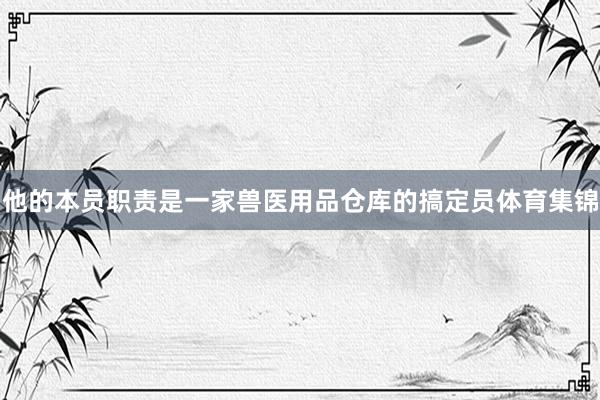 他的本员职责是一家兽医用品仓库的搞定员体育集锦