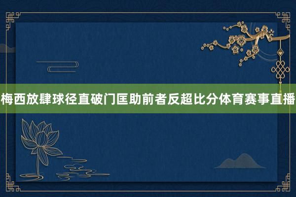 梅西放肆球径直破门匡助前者反超比分体育赛事直播
