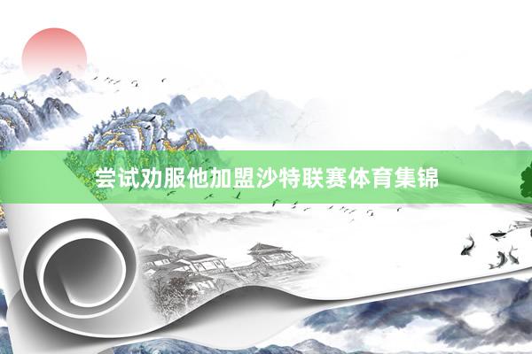 尝试劝服他加盟沙特联赛体育集锦