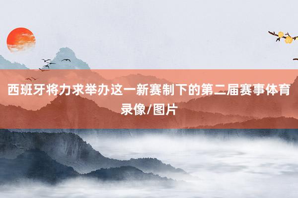 西班牙将力求举办这一新赛制下的第二届赛事体育录像/图片