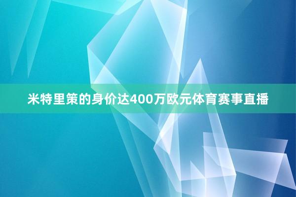 米特里策的身价达400万欧元体育赛事直播