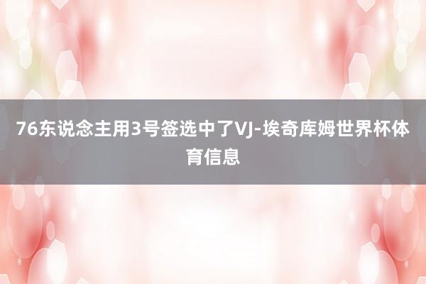 76东说念主用3号签选中了VJ-埃奇库姆世界杯体育信息