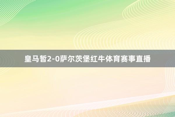 皇马暂2-0萨尔茨堡红牛体育赛事直播