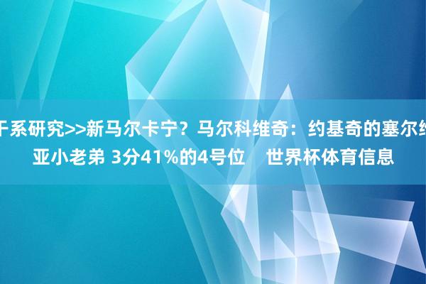 干系研究>>新马尔卡宁?马尔科维奇:约基奇的塞尔维亚小老弟 3分41%的4号位 世界杯体育信息