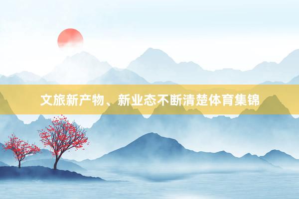 文旅新产物、新业态不断清楚体育集锦