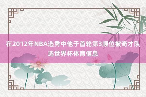 在2012年NBA选秀中他于首轮第3顺位被奇才队选世界杯体育信息