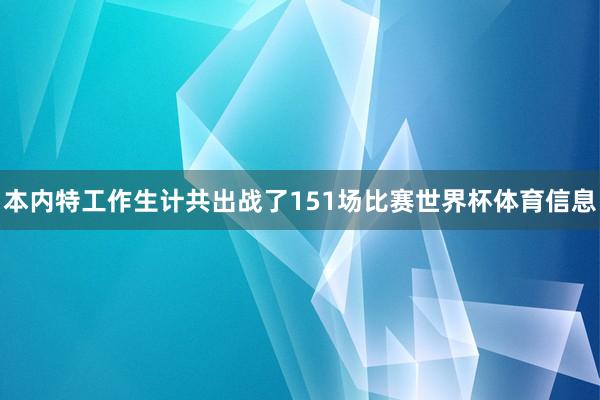 本内特工作生计共出战了151场比赛世界杯体育信息
