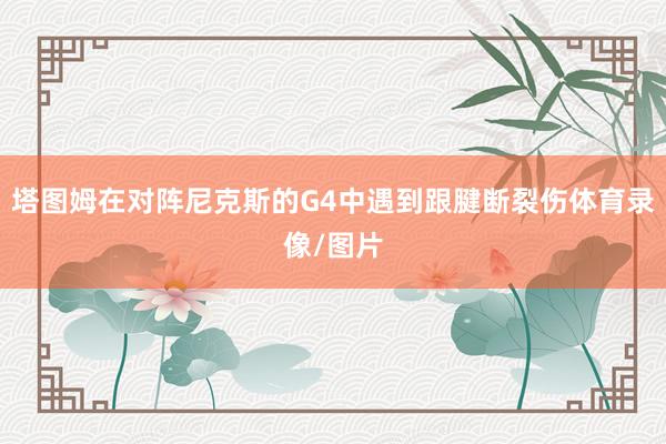 塔图姆在对阵尼克斯的G4中遇到跟腱断裂伤体育录像/图片