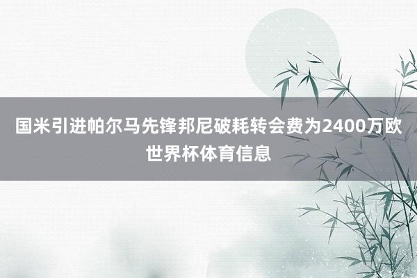国米引进帕尔马先锋邦尼破耗转会费为2400万欧世界杯体育信息