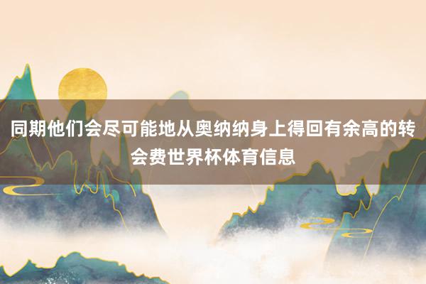 同期他们会尽可能地从奥纳纳身上得回有余高的转会费世界杯体育信息