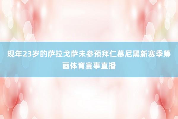 现年23岁的萨拉戈萨未参预拜仁慕尼黑新赛季筹画体育赛事直播