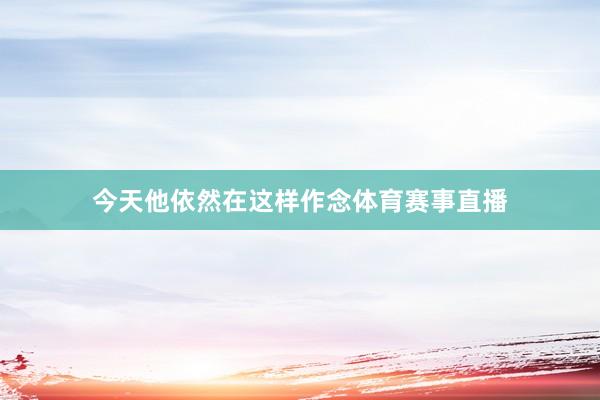今天他依然在这样作念体育赛事直播