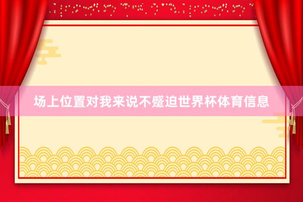 场上位置对我来说不蹙迫世界杯体育信息