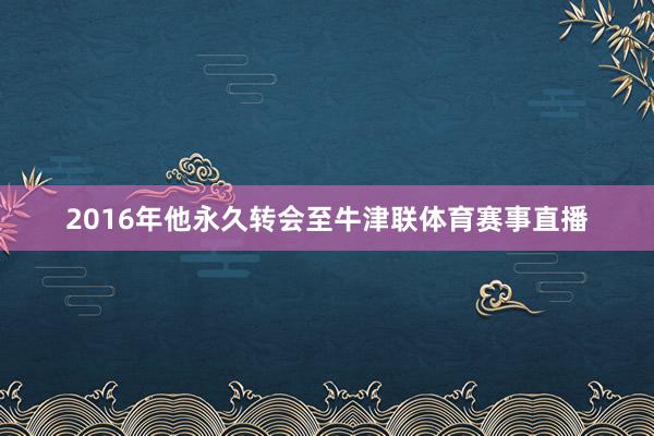 2016年他永久转会至牛津联体育赛事直播